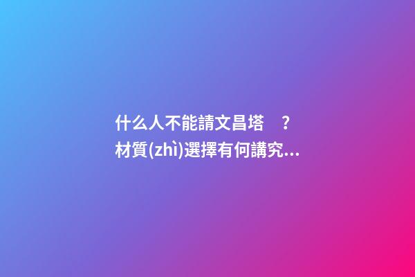 什么人不能請文昌塔？材質(zhì)選擇有何講究？